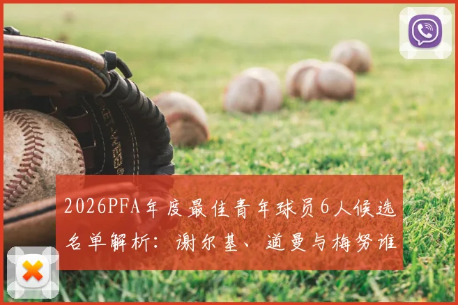 2026PFA年度最佳青年球员6人候选名单解析：谢尔基、道曼与梅努谁将胜出，附完整候选人资料与获奖预测