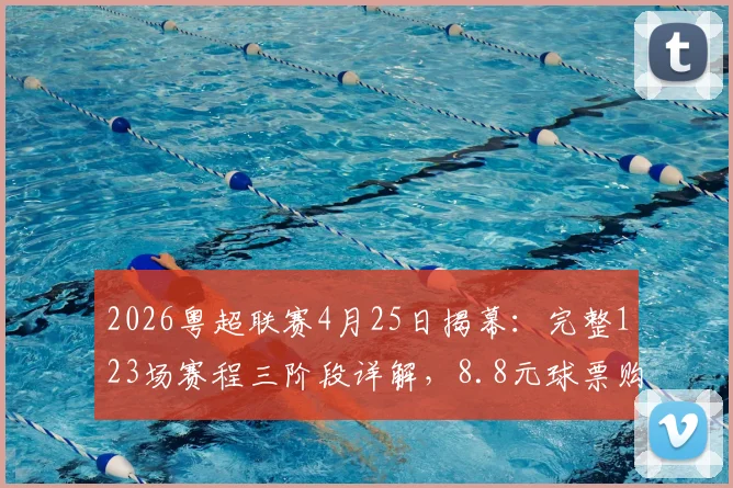 2026粤超联赛4月25日揭幕:完整123场赛程三阶段详解,8.8元球票购买指南与参赛球队一览