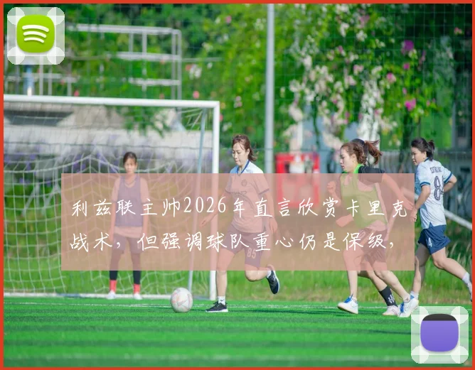 利兹联主帅2026年直言欣赏卡里克战术,但强调球队重心仍是保级,冲超暂非首要任务