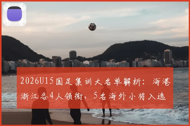 2026U15国足集训大名单解析:海港浙江各4人领衔,5名海外小将入选引关注