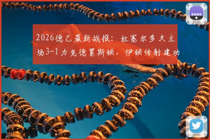 2026德乙最新战报:杜塞尔多夫主场3-1力克德累斯顿,伊顿传射建功,伊约哈破门锁定胜局