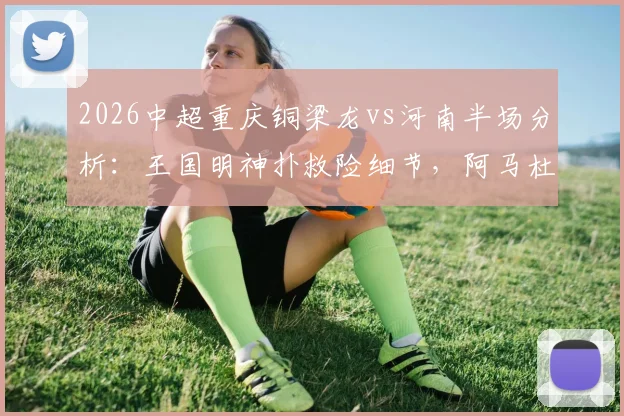 2026中超重庆铜梁龙vs河南半场分析：王国明神扑救险细节，阿马杜伤退影响几何？