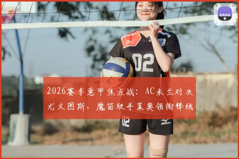 2026赛季意甲焦点战:AC米兰对决尤文图斯,魔笛联手莱奥领衔锋线,戴维与普利西奇先发阵容详解