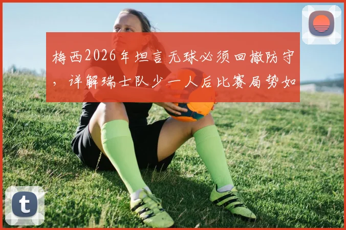 梅西2026年坦言无球必须回撤防守，详解瑞士队少一人后比赛局势如何被彻底扭转