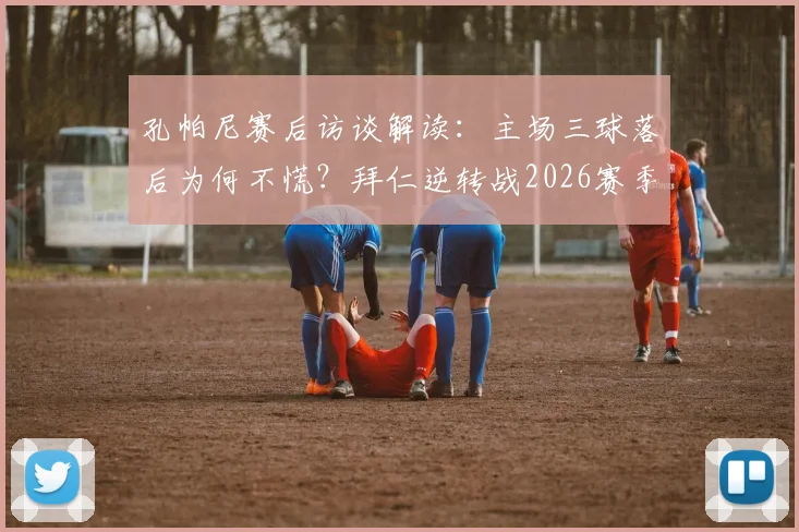 孔帕尼赛后访谈解读：主场三球落后为何不慌？拜仁逆转战2026赛季战术决心全剖析