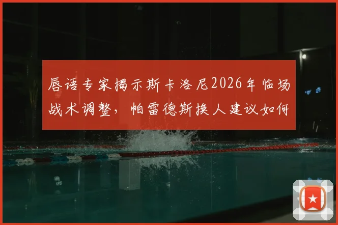 唇语专家揭示斯卡洛尼2026年临场战术调整，帕雷德斯换人建议如何扭转局面