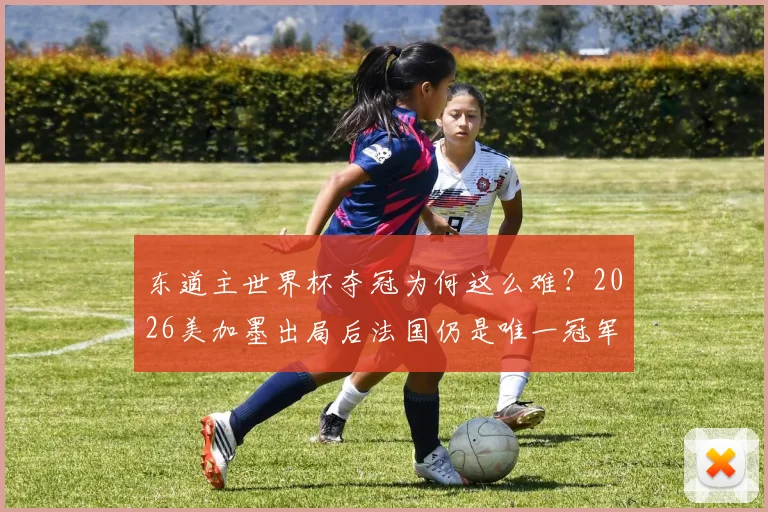 东道主世界杯夺冠为何这么难？2026美加墨出局后法国仍是唯一冠军，背后原因解析