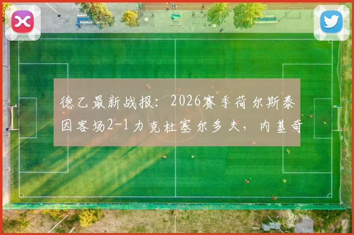 德乙最新战报:2026赛季荷尔斯泰因客场2-1力克杜塞尔多夫,内基奇关键进球锁定胜局,附全场技术统计与赛后分析