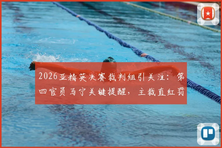 2026亚精英决赛裁判组引关注:第四官员马宁关键提醒,主裁直红罚下替补席球员事件解析