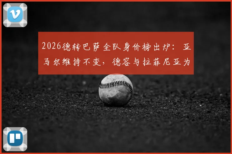 2026德转巴萨全队身价榜出炉:亚马尔维持不变,德容与拉菲尼亚为何双双下跌1000万欧?