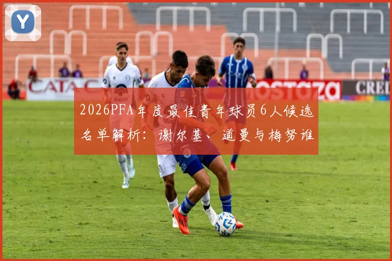 2026PFA年度最佳青年球员6人候选名单解析：谢尔基、道曼与梅努谁将胜出，附完整候选人资料与获奖预测
