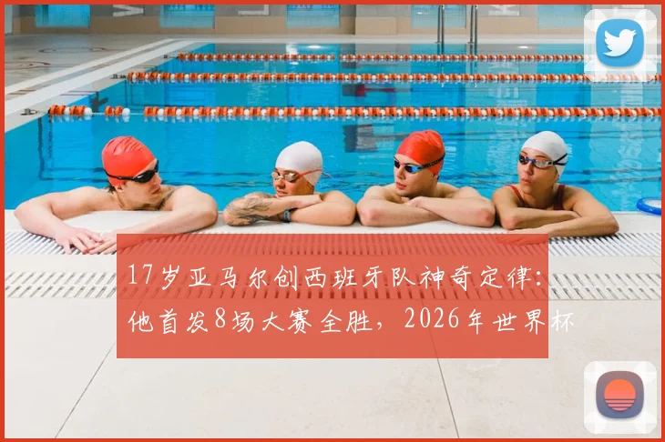 17岁亚马尔创西班牙队神奇定律：他首发8场大赛全胜，2026年世界杯成绝对核心？