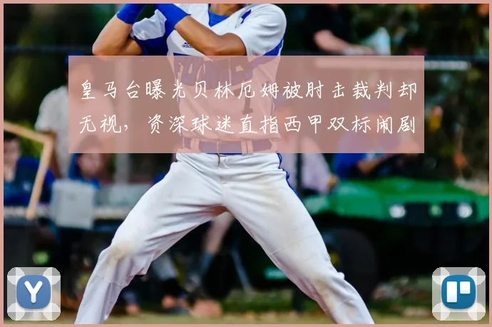 皇马台曝光贝林厄姆被肘击裁判却无视，资深球迷直指西甲双标闹剧何时休