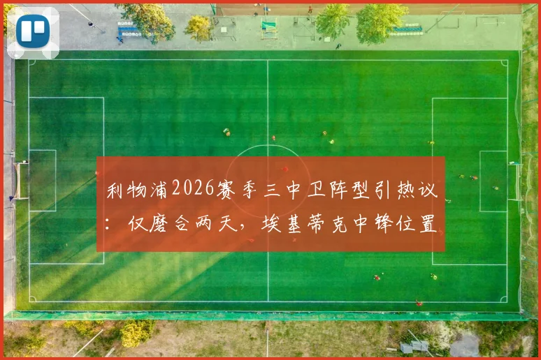 利物浦2026赛季三中卫阵型引热议：仅磨合两天，埃基蒂克中锋位置适配性遭质疑
