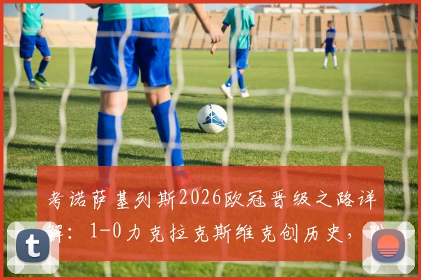 考诺萨基列斯2026欧冠晋级之路详解：1-0力克拉克斯维克创历史，附全场录像回放与关键数据盘点