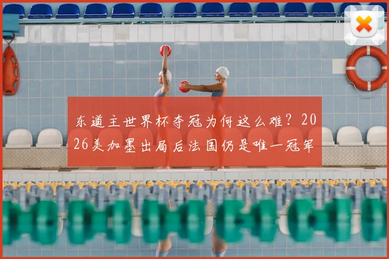 东道主世界杯夺冠为何这么难?2026美加墨出局后法国仍是唯一冠军,背后原因解析