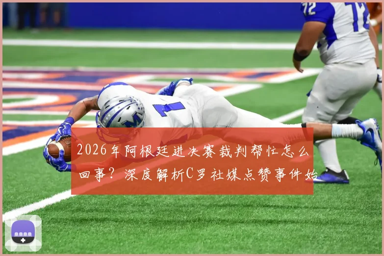 2026年阿根廷进决赛裁判帮忙怎么回事？深度解析C罗社媒点赞事件始末与争议焦点