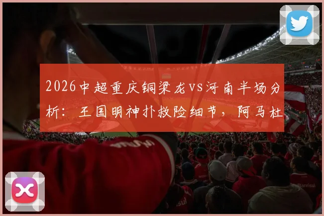 2026中超重庆铜梁龙vs河南半场分析：王国明神扑救险细节，阿马杜伤退影响几何？
