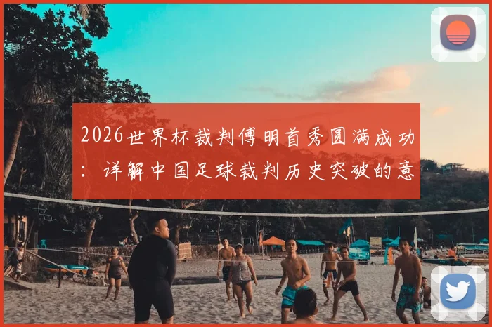 2026世界杯裁判傅明首秀圆满成功：详解中国足球裁判历史突破的意义与背后故事