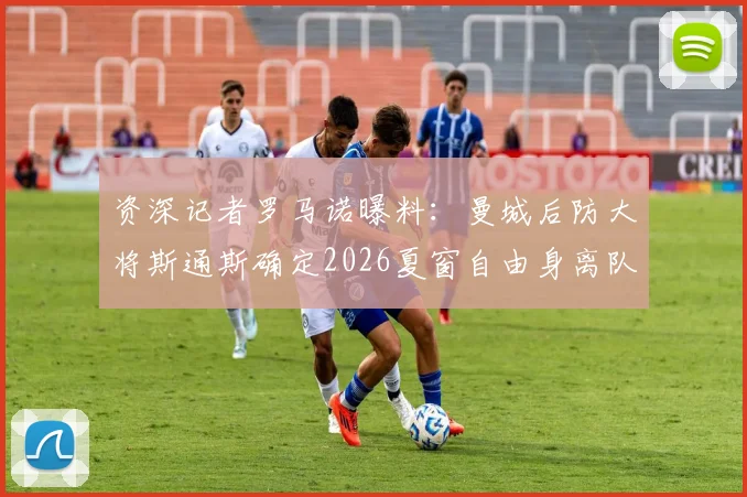 资深记者罗马诺曝料：曼城后防大将斯通斯确定2026夏窗自由身离队，瓜帅阵容面临重组