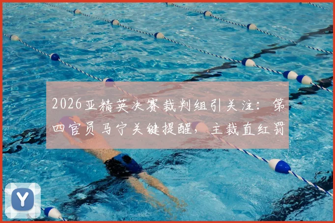 2026亚精英决赛裁判组引关注：第四官员马宁关键提醒，主裁直红罚下替补席球员事件解析