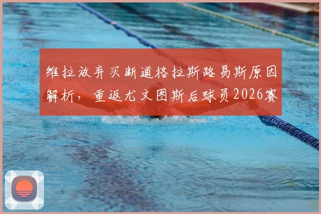 维拉放弃买断道格拉斯路易斯原因解析，重返尤文图斯后球员2026赛季前景与阵容影响评估