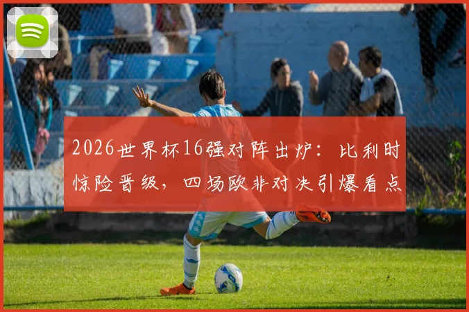 2026世界杯16强对阵出炉：比利时惊险晋级，四场欧非对决引爆看点，唯独荷兰队遗憾出局