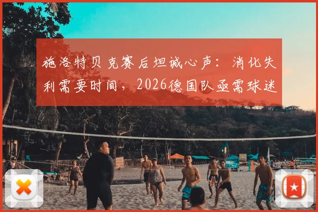 施洛特贝克赛后坦诚心声：消化失利需要时间，2026德国队亟需球迷坚定支持