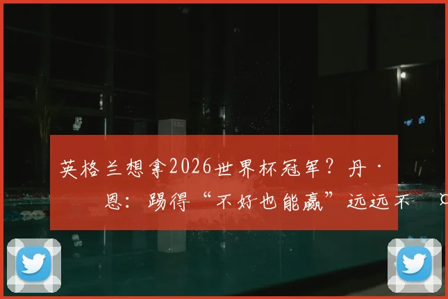 英格兰想拿2026世界杯冠军？丹·伯恩：踢得“不好也能赢”远远不够！