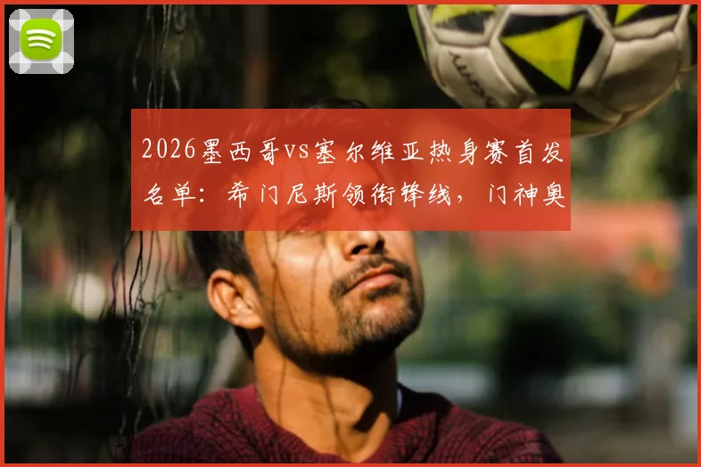 2026墨西哥vs塞尔维亚热身赛首发名单:希门尼斯领衔锋线,门神奥乔亚替补引关注