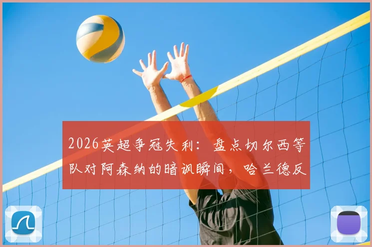 2026英超争冠失利：盘点切尔西等队对阿森纳的暗讽瞬间，哈兰德反应引热议