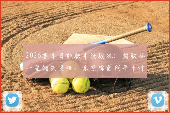 2026赛季日职联半场战况:熊取谷一星错失良机,东京绿茵闷平千叶市原,附关键球员表现与战术复盘