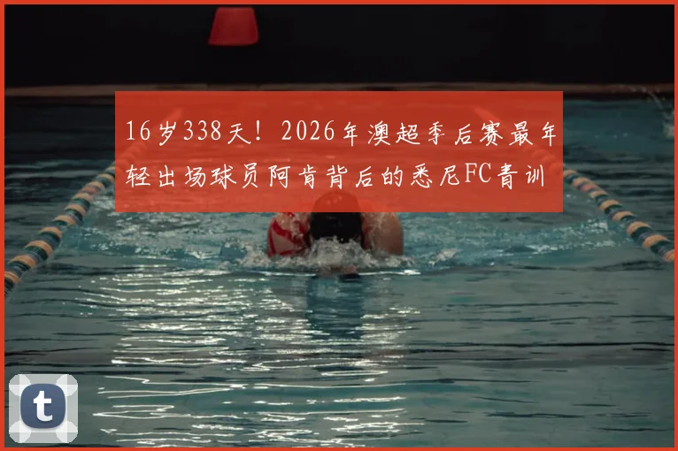 16岁338天!2026年澳超季后赛最年轻出场球员阿肯背后的悉尼FC青训解析