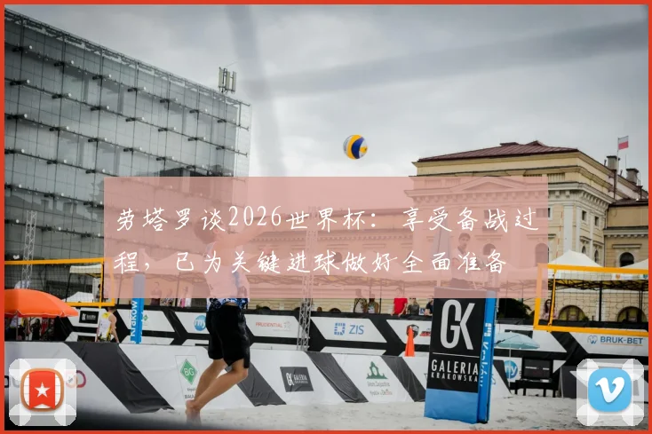 劳塔罗谈2026世界杯：享受备战过程，已为关键进球做好全面准备