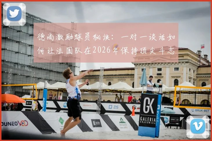 德尚激励球员秘诀:一对一谈话如何让法国队在2026年保持顶尖斗志?教练必备管理方法解析