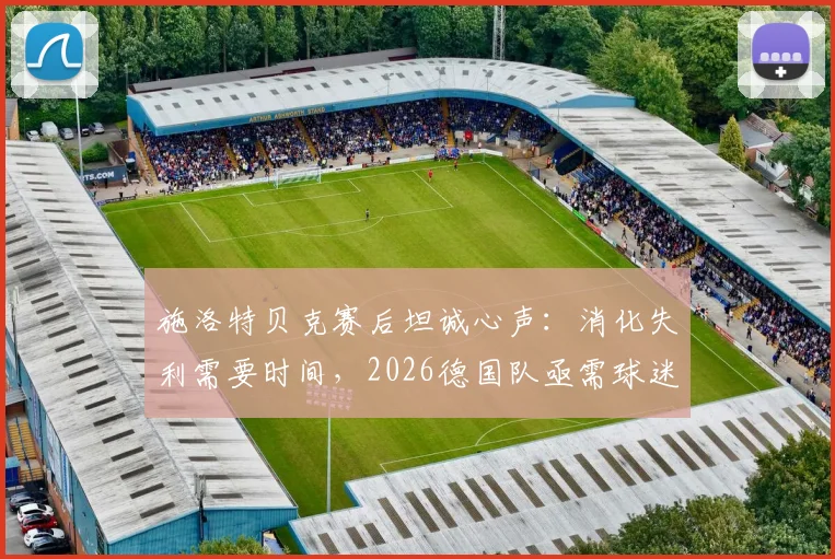 施洛特贝克赛后坦诚心声:消化失利需要时间,2026德国队亟需球迷坚定支持