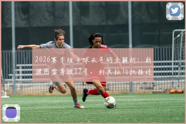 2026赛季纽卡球衣号码全解析：新援图雷身披17号，利夫拉门托接过2号战袍