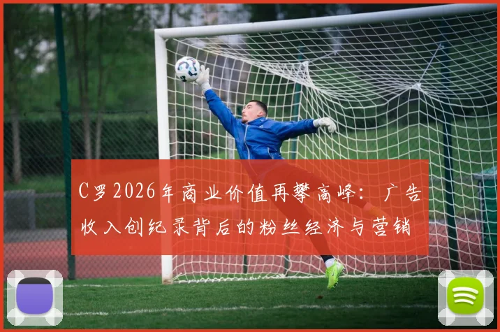 C罗2026年商业价值再攀高峰:广告收入创纪录背后的粉丝经济与营销策略解析