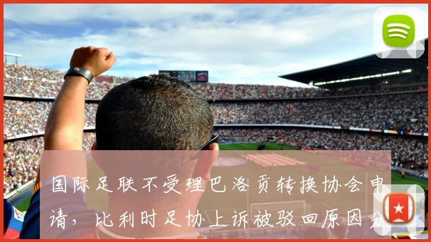 国际足联不受理巴洛贡转换协会申请，比利时足协上诉被驳回原因分析及类似国籍争议案例解读