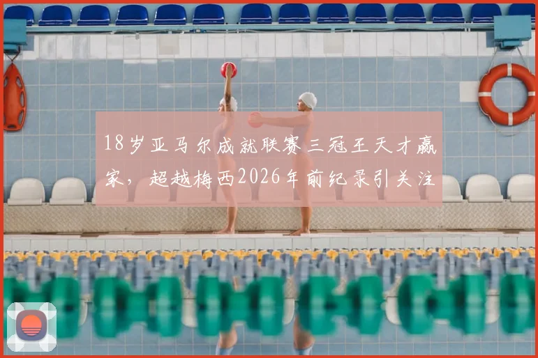 18岁亚马尔成就联赛三冠王天才赢家,超越梅西2026年前纪录引关注