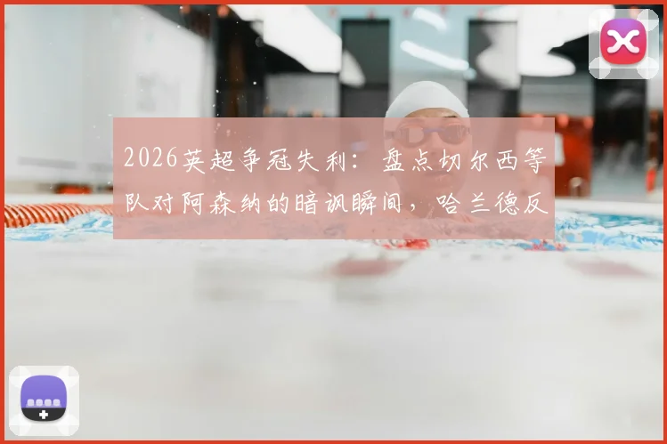2026英超争冠失利：盘点切尔西等队对阿森纳的暗讽瞬间，哈兰德反应引热议