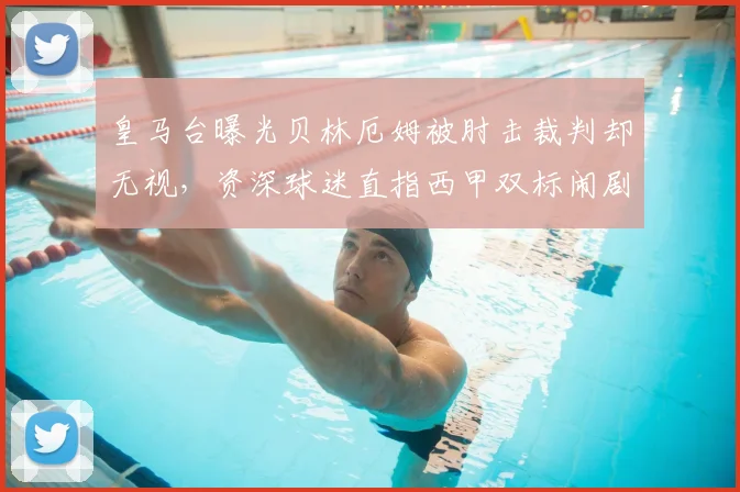 皇马台曝光贝林厄姆被肘击裁判却无视，资深球迷直指西甲双标闹剧何时休