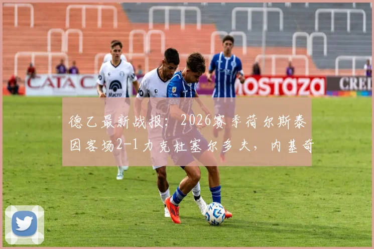 德乙最新战报：2026赛季荷尔斯泰因客场2-1力克杜塞尔多夫，内基奇关键进球锁定胜局，附全场技术统计与赛后分析