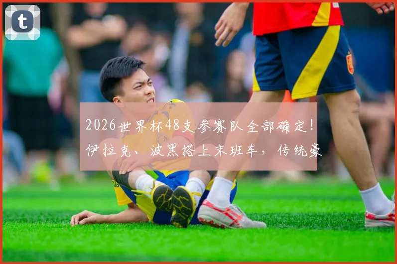 2026世界杯48支参赛队全部确定！伊拉克、波黑搭上末班车，传统豪门意大利遗憾出局