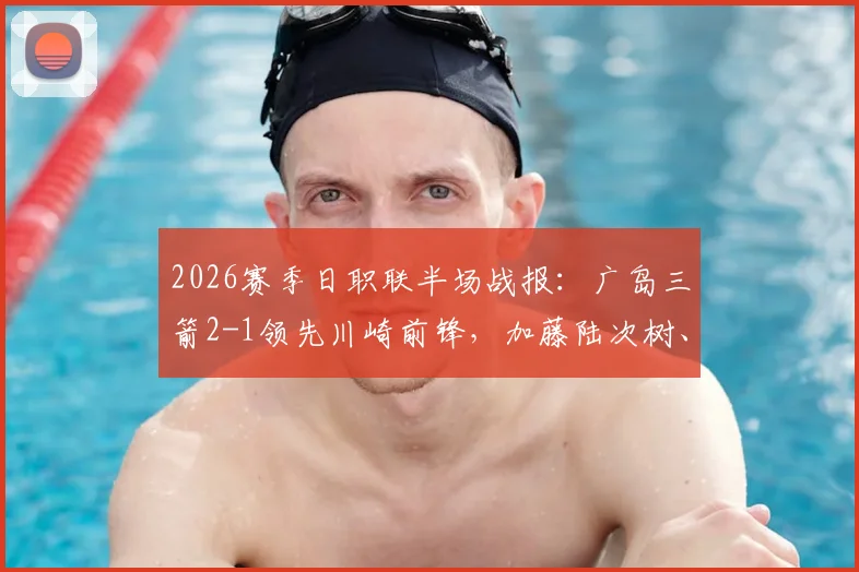 2026赛季日职联半场战报:广岛三箭2-1领先川崎前锋,加藤陆次树、伊藤达哉进球全回顾与比赛走势分析