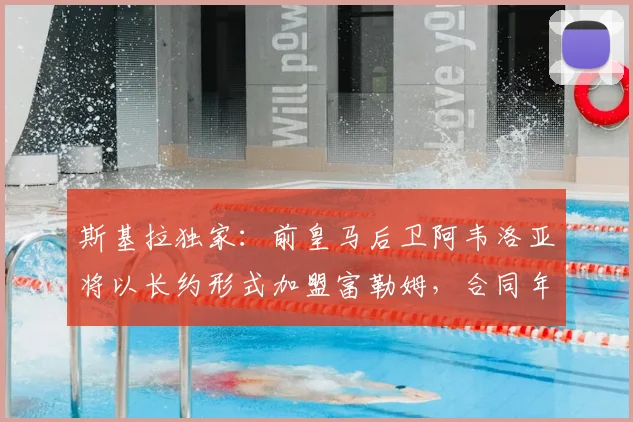 斯基拉独家:前皇马后卫阿韦洛亚将以长约形式加盟富勒姆,合同年限及球员生涯新展望解析