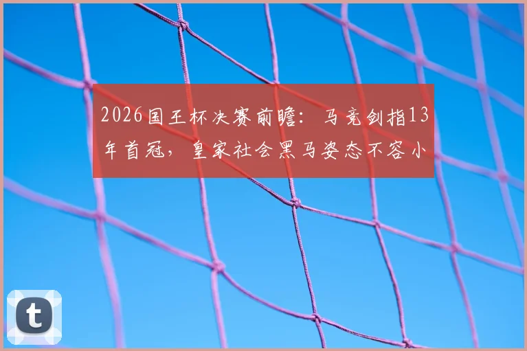 2026国王杯决赛前瞻:马竞剑指13年首冠,皇家社会黑马姿态不容小觑
