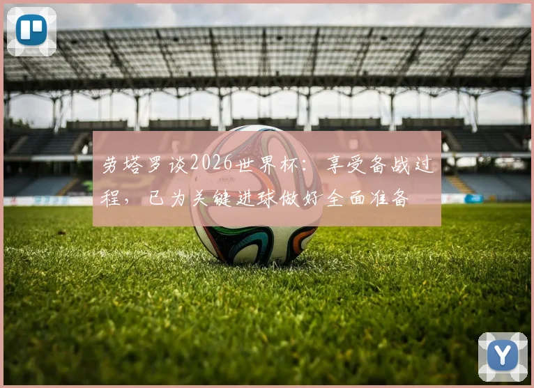 劳塔罗谈2026世界杯:享受备战过程,已为关键进球做好全面准备