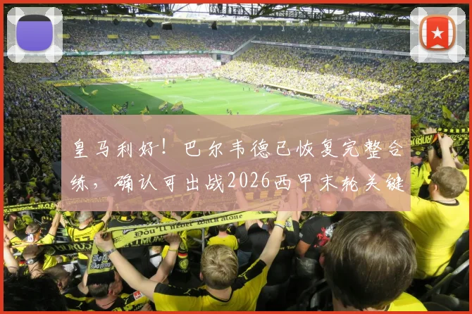 皇马利好！巴尔韦德已恢复完整合练，确认可出战2026西甲末轮关键战