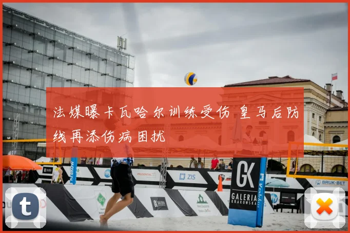 法媒曝卡瓦哈尔训练受伤 皇马后防线再添伤病困扰